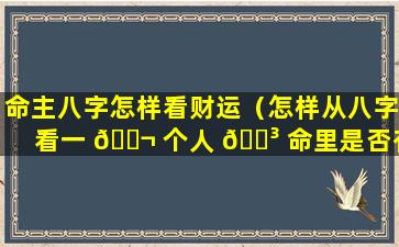 命主八字怎样看财运（怎样从八字看一 🐬 个人 🌳 命里是否有财）